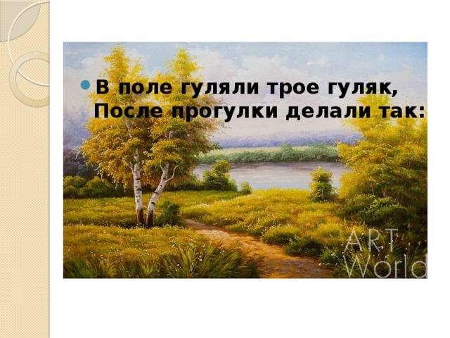 В поле гуляли трое гуляк,   После прогулки делали так:    