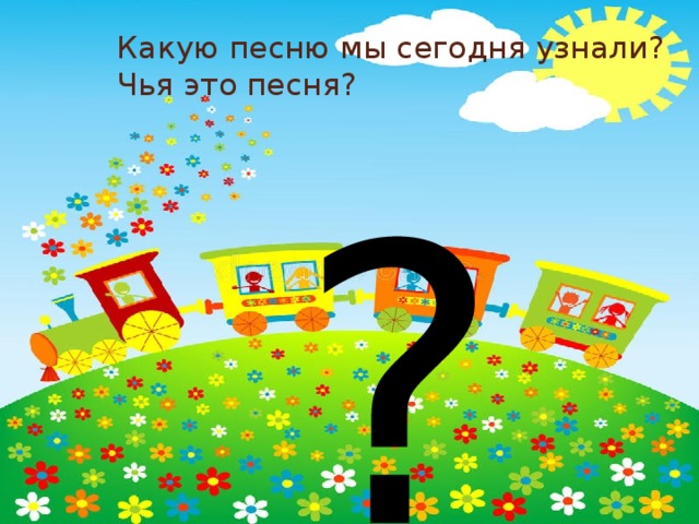 Какую песню мы сегодня узнали?  Чья это песня? ? 