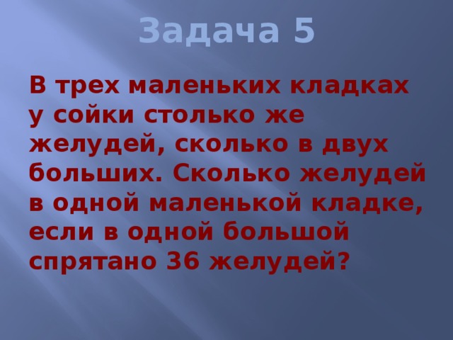 Задача 5  В трех маленьких кладках у сойки столько же желудей, сколько в двух больших. Сколько желудей в одной маленькой кладке, если в одной большой спрятано 36 желудей? 