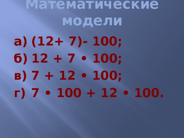 Математические модели а)  (12+ 7)- 100; б)  12 + 7 • 100; в)  7 + 12 • 100; г)  7 • 100 + 12 • 100.  