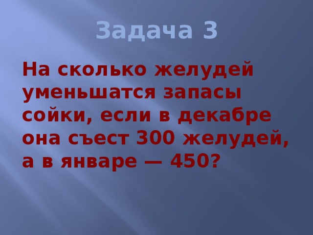 Задача 3  На сколько желудей уменьшатся запасы сойки, если в декабре она съест 300 желудей, а в январе — 450? 