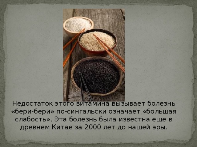Недостаток этого витамина вызывает болезнь «бери-бери» по-сингальски означает «большая слабость». Эта болезнь была известна еще в древнем Китае за 2000 лет до нашей эры. 