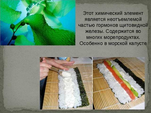Этот химический элемент является неотъемлемой частью гормонов щитовидной железы. Содержится во многих морепродуктах. Особенно в морской капусте 