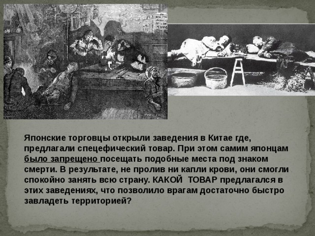 Японские торговцы открыли заведения в Китае где, предлагали спецефический товар. При этом самим японцам было запрещено посещать подобные места под знаком смерти. В результате, не пролив ни капли крови, они смогли спокойно занять всю страну. КАКОЙ ТОВАР предлагался в этих заведениях, что позволило врагам достаточно быстро завладеть территорией? 