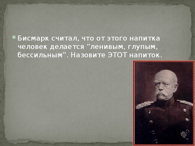 Бисмарк считал, что от этого напитка человек делается “ленивым, глупым, бессильным”. Назовите ЭТОТ напиток. 