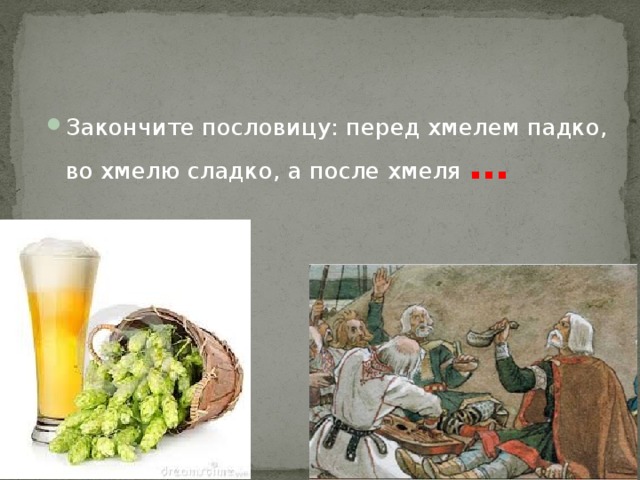 Закончите пословицу: перед хмелем падко, во хмелю сладко, а после хмеля …  