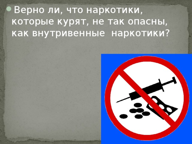 Верно ли, что наркотики, которые курят, не так опасны, как внутривенные наркотики? 