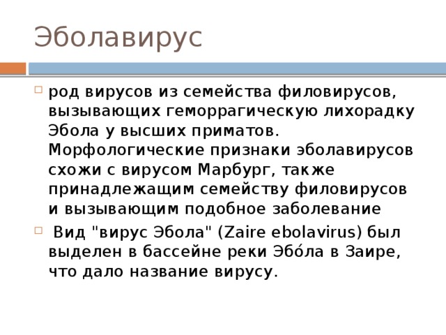 Эболавирус род вирусов из семейства филовирусов, вызывающих геморрагическую лихорадку Эбола у высших приматов. Морфологические признаки эболавирусов схожи с вирусом Марбург, также принадлежащим семейству филовирусов и вызывающим подобное заболевание  Вид 