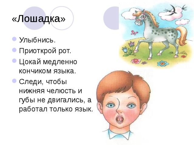 «Лошадка» Улыбнись. Приоткрой рот. Цокай медленно кончиком языка. Следи, чтобы нижняя челюсть и губы не двигались, а работал только язык.  