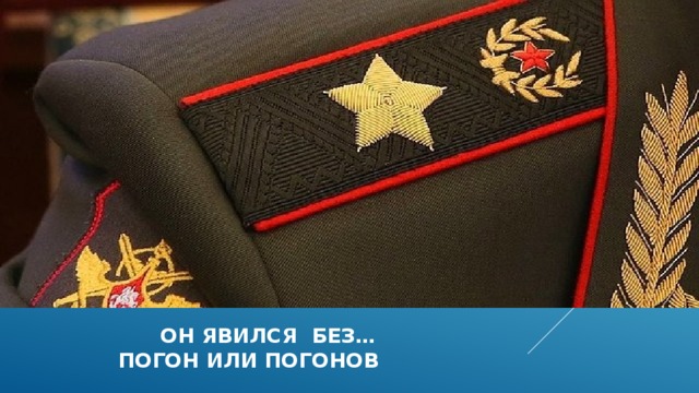  он явился без…  погон или погонов 