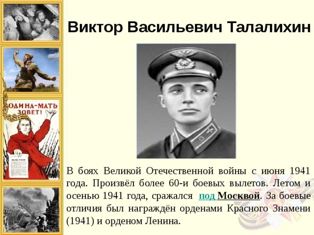 дина высоко оценила заслуги генерал-полковника И.М. Голушко. Он был награжден орденами Октябрьской Революции, Красного Знамени, двумя орденами Отечественной войны I степени, орденом Трудового Красного Знамени, четырьмя орденами Красной Звезды и многими медалями. Виктор Васильевич Талалихин В боях Великой Отечественной войны с июня 1941 года. Произвёл более 60-и боевых вылетов. Летом и осенью 1941 года, сражался  под Москвой . За боевые отличия был награждён орденами Красного Знамени (1941) и орденом Ленина. 