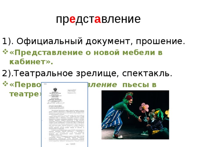 пр е дст а вление 1). Официальный документ, прошение. «Представление о новой мебели в кабинет». 2).Театральное зрелище, спектакль. «Первое  представление   пьесы в театре».. 