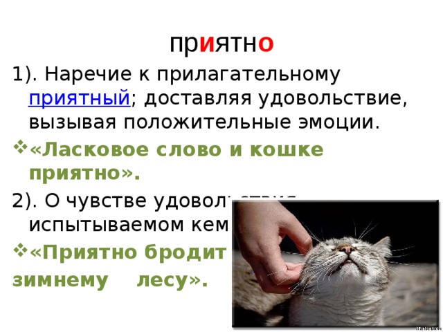 пр и ятн о 1). Наречие к прилагательному  приятный ; доставляя удовольствие, вызывая положительные эмоции. «Ласковое слово и кошке приятно». 2). О чувстве удовольствия, испытываемом кем-либо. «Приятно бродить по зимнему лесу». 