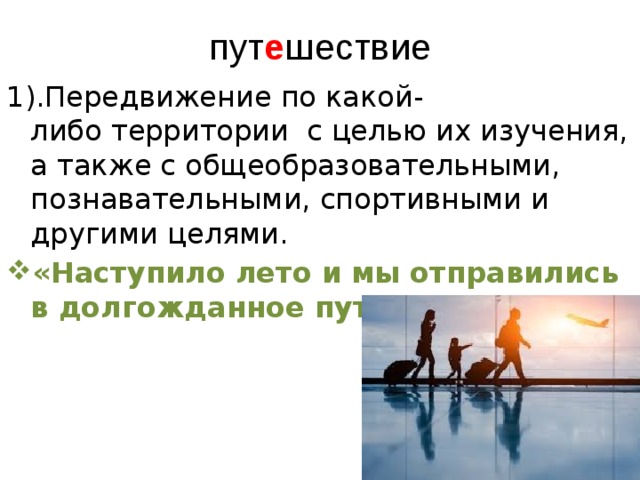 пут е шествие 1).Передвижение по какой-либо территории  с целью их изучения, а также с общеобразовательными, познавательными, спортивными и другими целями. «Наступило лето и мы отправились в долгожданное путешествие». 