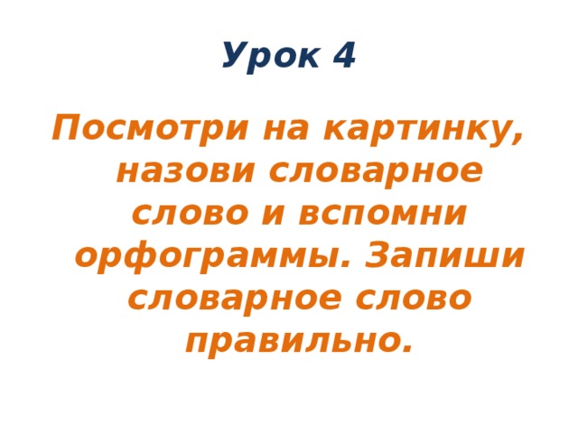 Урок 4 Посмотри на картинку, назови словарное слово и вспомни орфограммы. Запиши словарное слово правильно. 
