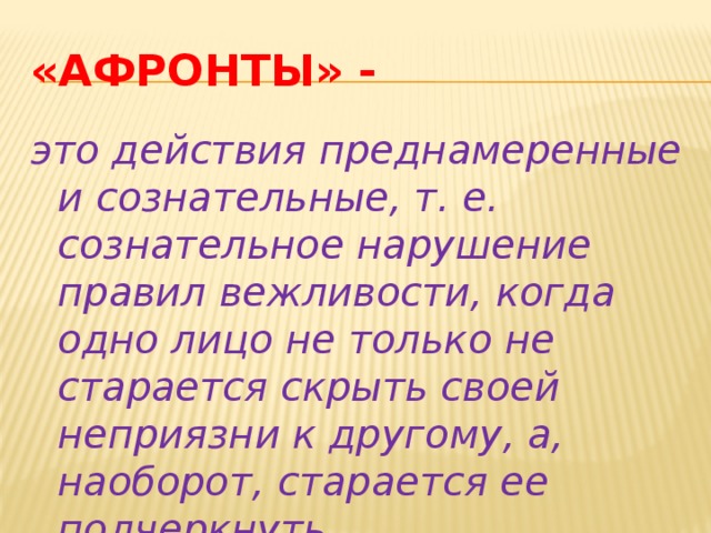 «Афронты» - это действия преднамеренные и сознательные, т. е. сознательное нарушение правил вежливости, когда одно лицо не только не старается скрыть своей неприязни к другому, а, наоборот, старается ее подчеркнуть. 