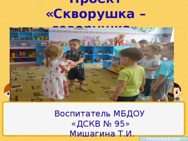 Проект  «Скворушка – говорушка»   Воспитатель МБДОУ «ДСКВ № 95»  Мишагина Т.И. Prezentacii.com 