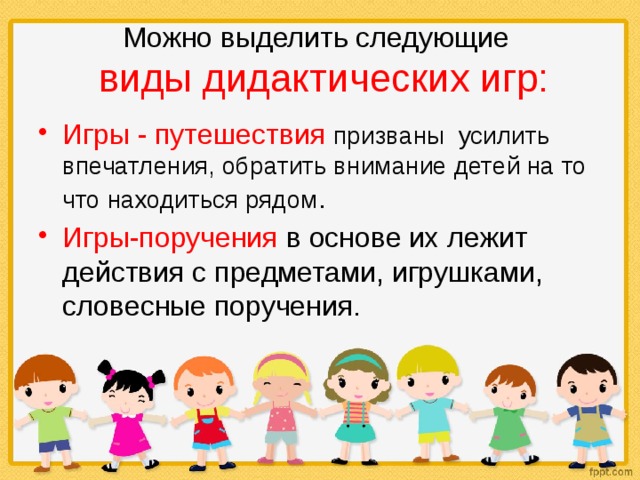 Можно выделить следующие   виды дидактических игр: Игры - путешествия призваны усилить впечатления, обратить внимание детей на то что находиться рядом . Игры-поручения в основе их лежит действия с предметами, игрушками, словесные поручения. 3 