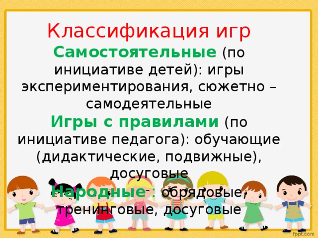 Классификация игр Самостоятельные   (по инициативе детей): игры экспериментирования, сюжетно – самодеятельные Игры с правилами   (по инициативе педагога): обучающие (дидактические, подвижные), досуговые Народные  : обрядовые, тренинговые, досуговые 