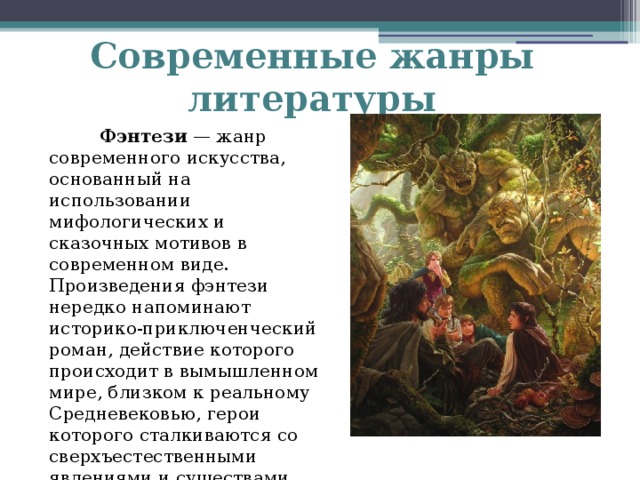 Современные жанры литературы  Фэнтези — жанр современного искусства, основанный на использовании мифологических и сказочных мотивов в современном виде.  Произведения фэнтези нередко напоминают историко-приключенческий роман, действие которого происходит в вымышленном мире, близком к реальному Средневековью, герои которого сталкиваются со сверхъестественными явлениями и существами.   