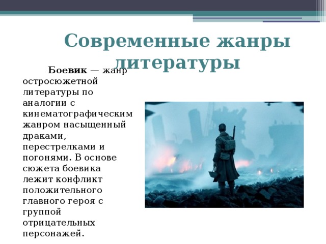 Современные жанры литературы  Боевик — жанр остросюжетной литературы по аналогии с кинематографическим жанром насыщенный драками, перестрелками и погонями. В основе сюжета боевика лежит конфликт положительного главного героя с группой отрицательных персонажей.   