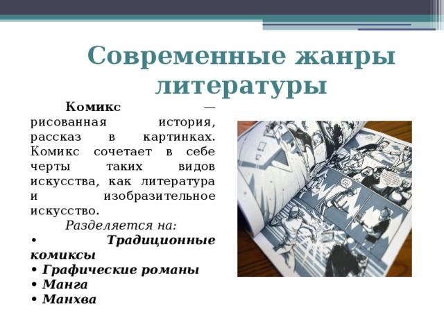 Современные жанры литературы  Комикс — рисованная история, рассказ в картинках. Комикс сочетает в себе черты таких видов искусства, как литература и изобразительное искусство.  Разделяется на: • Традиционные комиксы • Графические романы • Манга • Манхва    