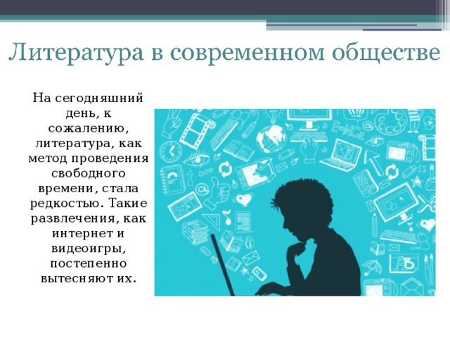 На сегодняшний день, к сожалению, литература, как метод проведения свободного времени, стала редкостью. Такие развлечения, как интернет и видеоигры, постепенно вытесняют их.   