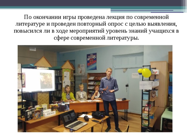 По окончании игры проведена лекция по современной литературе и проведен повторный опрос с целью выявления, повысился ли в ходе мероприятий уровень знаний учащихся в сфере современной литературы. 