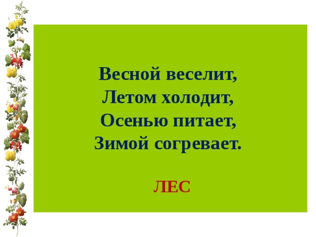 Весной веселит,  Летом холодит,  Осенью питает,  Зимой согревает.   ЛЕС 