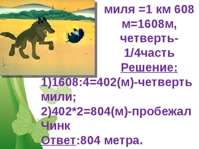 миля =1 км 608 м=1608м,  четверть-1/ 4 часть  Решение: 1)1608:4=402(м)-четверть мили; 2)402*2=804(м)-пробежал Чинк Ответ :804 метра. Free Powerpoint Templates 