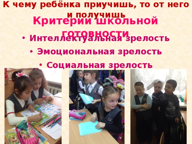 К чему ребёнка приучишь, то от него и получишь Критерии школьной готовности Интеллектуальная зрелость Эмоциональная зрелость Социальная зрелость  