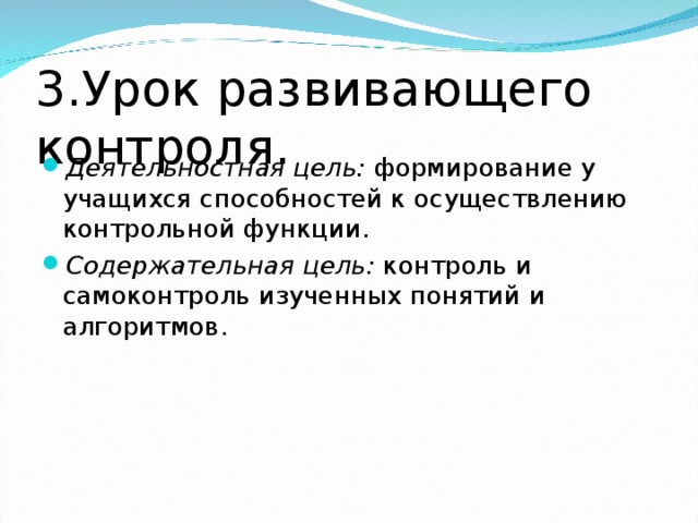 3.Урок развивающего контроля. Деятельностная цель: формирование у учащихся способностей к осуществлению контрольной функции. Содержательная цель: контроль и самоконтроль изученных понятий и алгоритмов.  