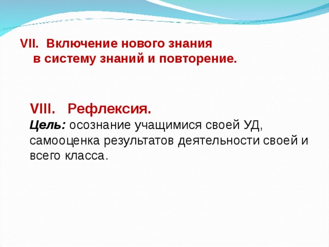 VII. Включение нового знания  в систему знаний и повторение.    VIII. Рефлексия.  Цель:  осознание учащимися своей УД, самооценка результатов деятельности своей и всего класса.   