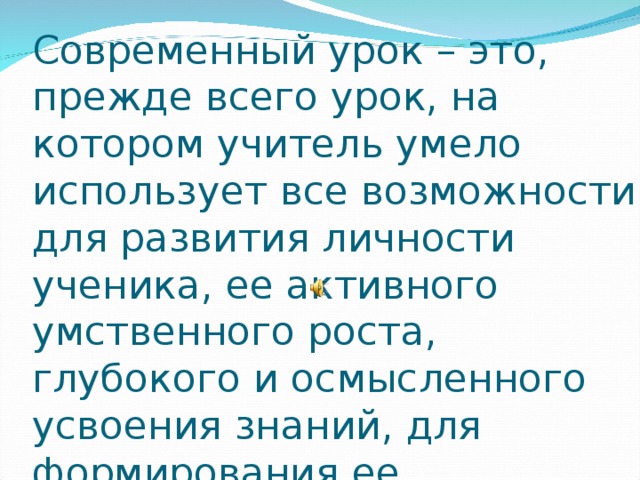 Современный урок – это, прежде всего урок, на котором учитель умело использует все возможности для развития личности ученика, ее активного умственного роста, глубокого и осмысленного усвоения знаний, для формирования ее нравственных основ. 