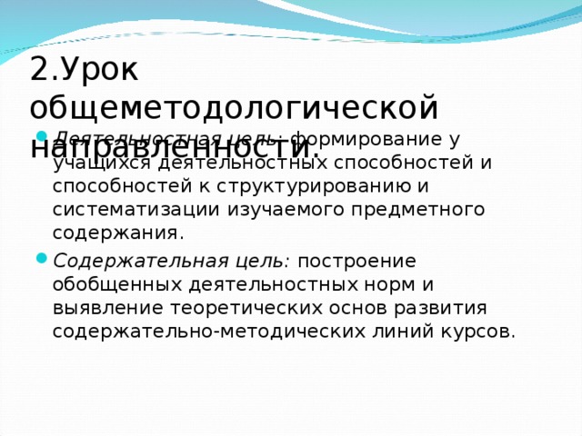 2.Урок общеметодологической направленности. Деятельностная цель: формирование у учащихся деятельностных способностей и способностей к структурированию и систематизации изучаемого предметного содержания. Содержательная цель: построение обобщенных деятельностных норм и выявление теоретических основ развития содержательно-методических линий курсов.  
