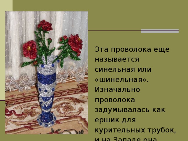  Эта проволока еще называется синельная или «шинельная». Изначально проволока задумывалась как ершик для курительных трубок, и на Западе она давно была известна именно в этом качестве.   