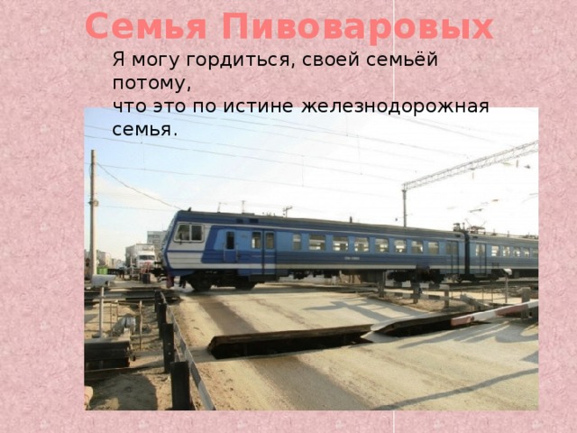 Семья Пивоваровых  Я могу гордиться, своей семьёй потому, что это по истине железнодорожная семья. 