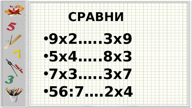 СРАВНИ 9х2…..3х9 5х4…..8х3 7х3…..3х7 56:7….2х4 