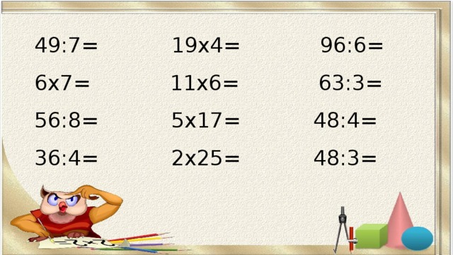 49:7= 19х4= 96:6=  6х7= 11х6= 63:3=  56:8= 5х17= 48:4=  36:4= 2х25= 48:3= 