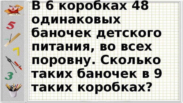 В 6 коробках 48 одинаковых баночек детского питания, во всех поровну. Сколько таких баночек в 9 таких коробках? 