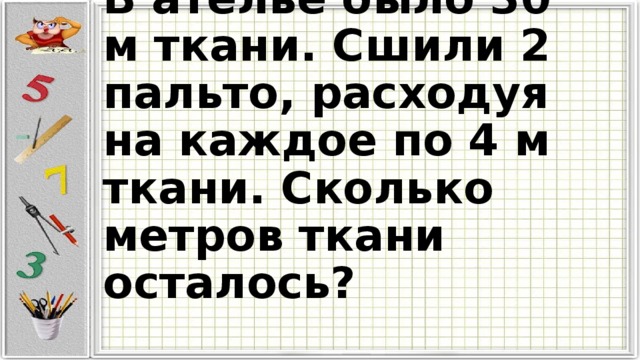 В ателье было 30 м ткани. Сшили 2 пальто, расходуя на каждое по 4 м ткани. Сколько метров ткани осталось? 