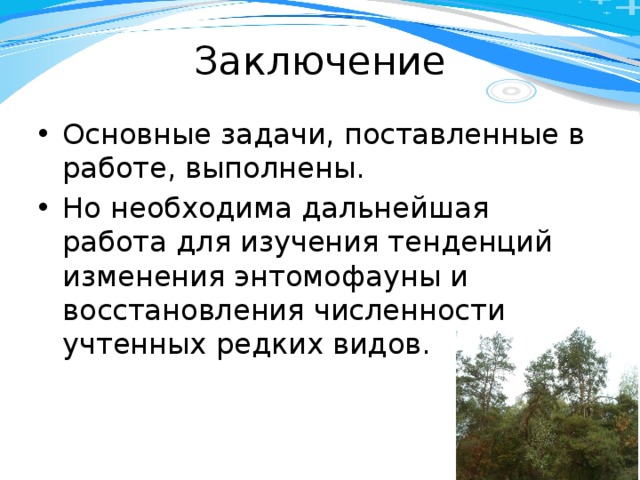 Заключение Основные задачи, поставленные в работе, выполнены. Но необходима дальнейшая работа для изучения тенденций изменения энтомофауны и восстановления численности учтенных редких видов. 