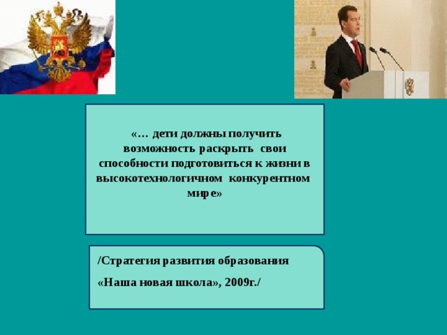  «… дети должны получить возможность раскрыть свои способности подготовиться к жизни в высокотехнологичном конкурентном мире»  /Стратегия развития образования «Наша новая школа», 2009г./  