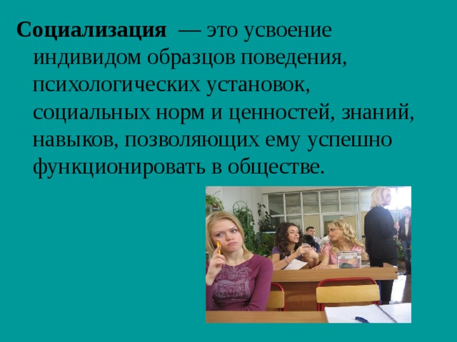 Социализация — это усвоение индивидом образцов поведения, психологических установок, социальных норм и ценностей, знаний, навыков, позволяющих ему успешно функционировать в обществе. 