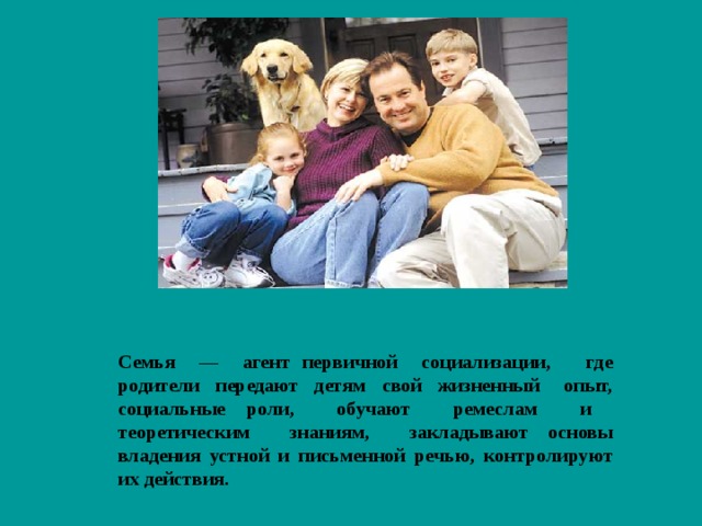 Семья — агент первичной социализации, где родители передают детям свой жизненный опыт, социальные роли, обучают ремеслам и теоретическим знаниям, закладывают основы владения устной и письменной речью, контролируют их действия.  