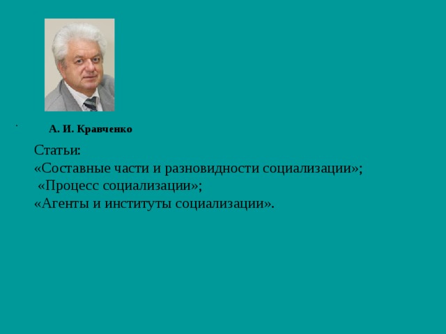 Статьи: «Составные части и разновидности социализации»;  «Процесс социализации»; «Агенты и институты социализации». . А. И. Кравченко   