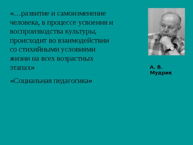 «…развитие и самоизменение человека, в процессе усвоения и воспроизводства культуры, происходит во взаимодействии со стихийными условиями жизни на всех возрастных этапах»  «Социальная педагогика»  А. В. Мудрик 