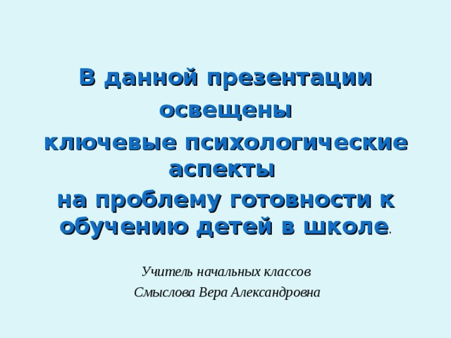 В данной презентации  освещены ключевые психологические аспекты на проблему готовности к обучению детей в школе . Учитель начальных классов  Смыслова Вера Александровна 