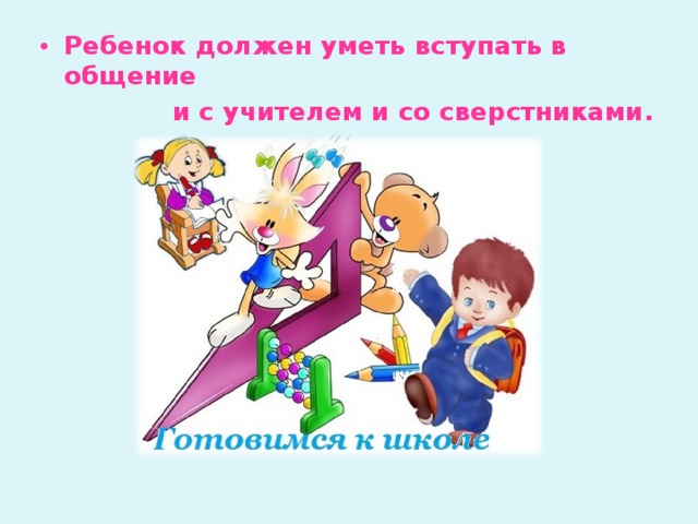 Ребенок должен уметь вступать в общение  и с учителем и со сверстниками.   
