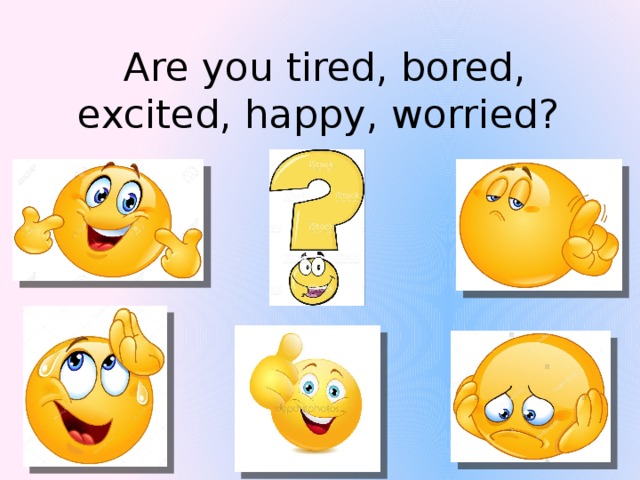Are you tired, bored, excited, happy, worried? 